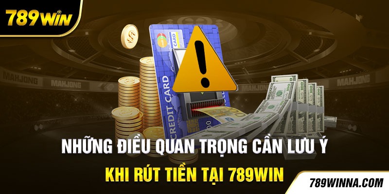 Những điều quan trọng cần lưu ý khi rút tiền tại 789win