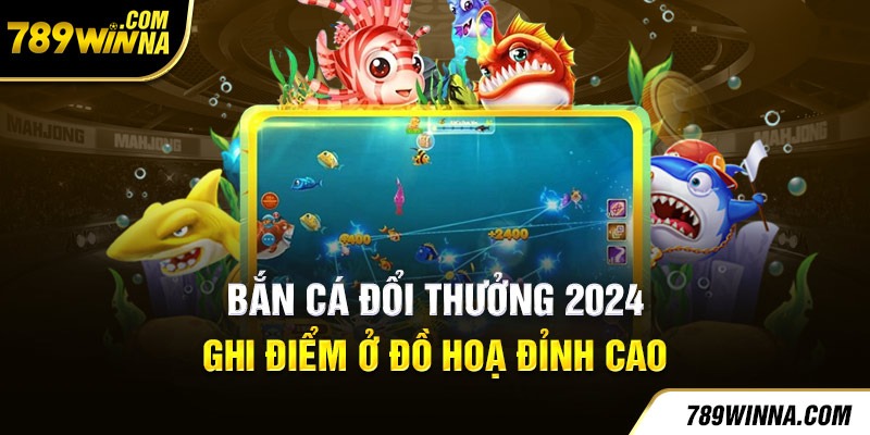 Bắn cá đổi thưởng 2024 ghi điểm ở đồ hoạ đỉnh cao