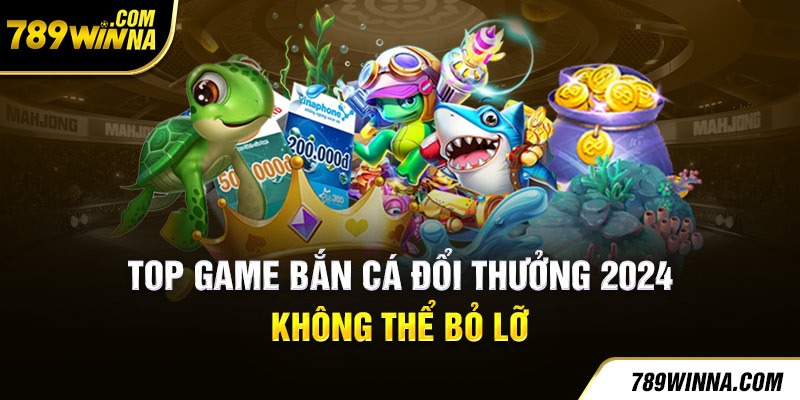 Top game bắn cá đổi thưởng 2024 không thể bỏ lỡ