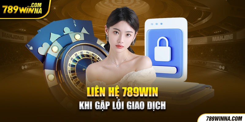 Liên hệ 789win khi gặp lỗi giao dịch